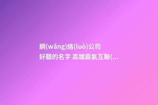 網(wǎng)絡(luò)公司好聽的名字 高端霸氣互聯(lián)網(wǎng)企業(yè)名稱,起名之家-第1張-公司起名-玄機(jī)派